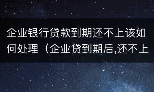 企业银行贷款到期还不上该如何处理（企业贷到期后,还不上）