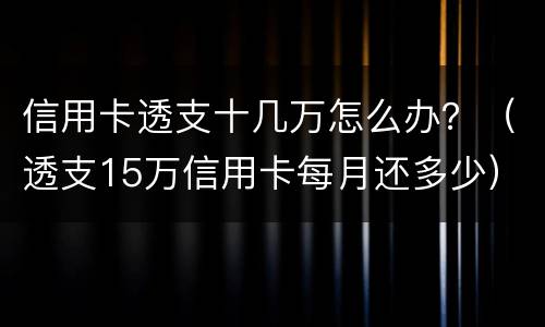 信用卡透支十几万怎么办？（透支15万信用卡每月还多少）