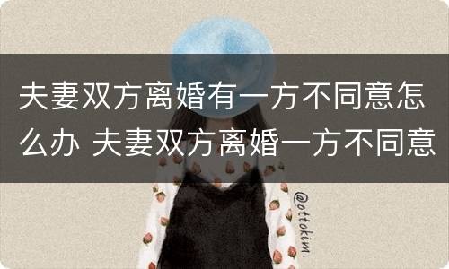 夫妻双方离婚有一方不同意怎么办 夫妻双方离婚一方不同意怎么办?彩超怎么分