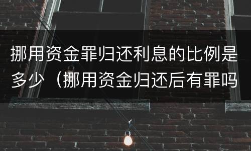 挪用资金罪归还利息的比例是多少（挪用资金归还后有罪吗?）