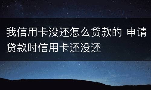 我信用卡没还怎么贷款的 申请贷款时信用卡还没还