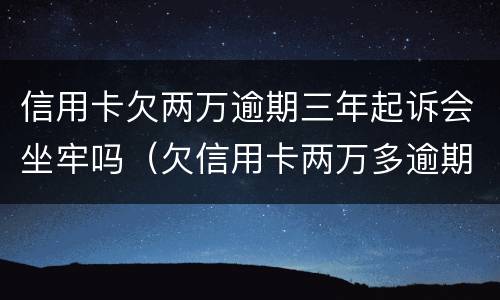 信用卡欠两万逾期三年起诉会坐牢吗（欠信用卡两万多逾期还不上会坐牢吗）