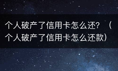 个人破产了信用卡怎么还？（个人破产了信用卡怎么还款）