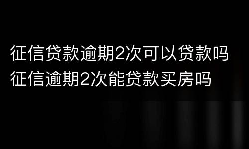 征信贷款逾期2次可以贷款吗 征信逾期2次能贷款买房吗