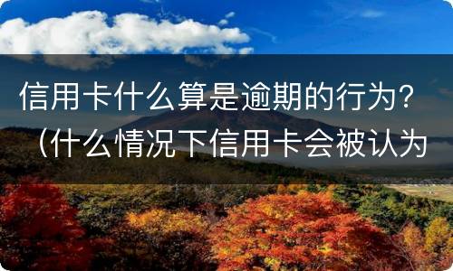 信用卡什么算是逾期的行为？（什么情况下信用卡会被认为严重逾期）
