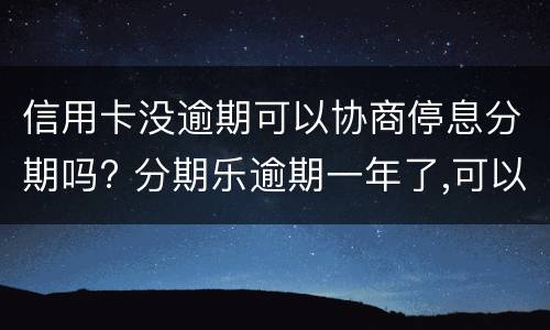 信用卡没逾期可以协商停息分期吗? 分期乐逾期一年了,可以协商分期还吗