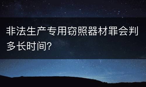 非法生产专用窃照器材罪会判多长时间？