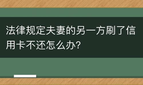 法律规定夫妻的另一方刷了信用卡不还怎么办？