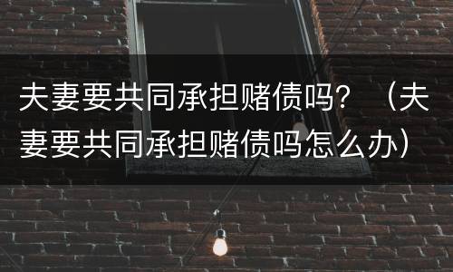 夫妻要共同承担赌债吗？（夫妻要共同承担赌债吗怎么办）