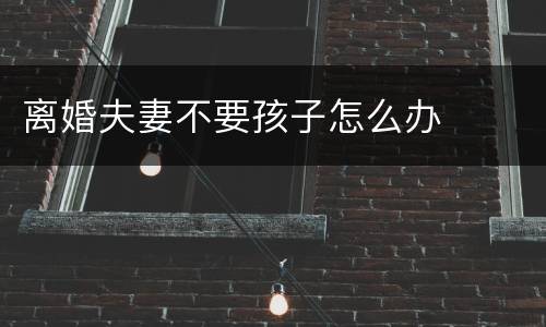 离婚夫妻不要孩子怎么办