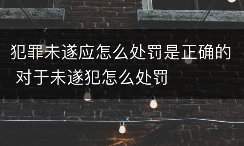 犯罪未遂应怎么处罚是正确的 对于未遂犯怎么处罚