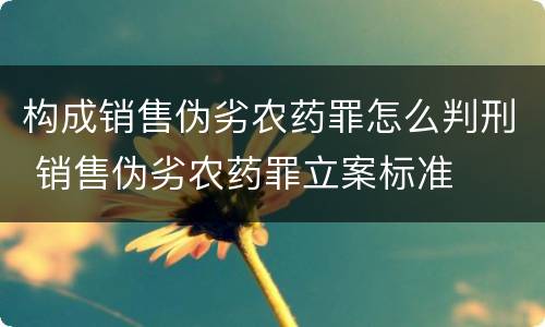 构成销售伪劣农药罪怎么判刑 销售伪劣农药罪立案标准
