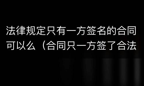 法律规定只有一方签名的合同可以么（合同只一方签了合法吗）