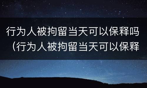 行为人被拘留当天可以保释吗（行为人被拘留当天可以保释吗知乎）