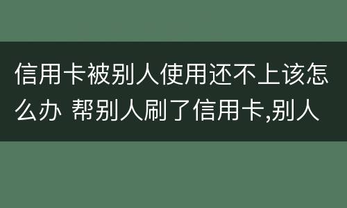 信用卡被别人使用还不上该怎么办 帮别人刷了信用卡,别人还不上怎么办?
