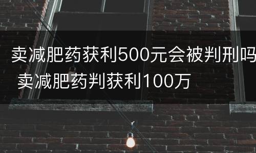卖减肥药获利500元会被判刑吗 卖减肥药判获利100万