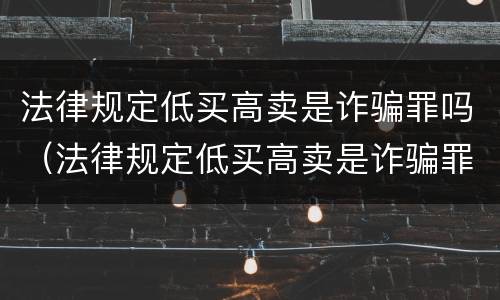 法律规定低买高卖是诈骗罪吗（法律规定低买高卖是诈骗罪吗判几年）