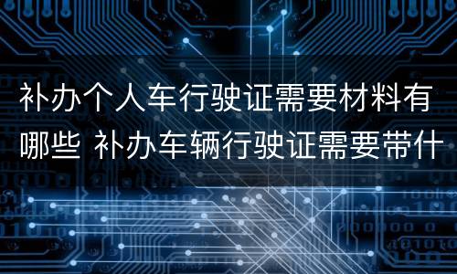 补办个人车行驶证需要材料有哪些 补办车辆行驶证需要带什么资料