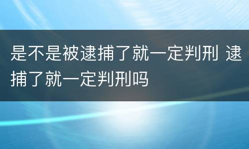 是不是被逮捕了就一定判刑 逮捕了就一定判刑吗