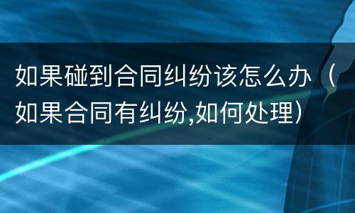 如果碰到合同纠纷该怎么办（如果合同有纠纷,如何处理）