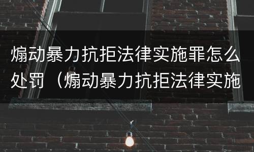 煽动暴力抗拒法律实施罪怎么处罚（煽动暴力抗拒法律实施罪构成要件）