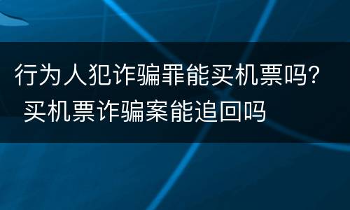 行为人犯诈骗罪能买机票吗？ 买机票诈骗案能追回吗