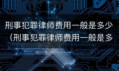刑事犯罪律师费用一般是多少（刑事犯罪律师费用一般是多少啊）