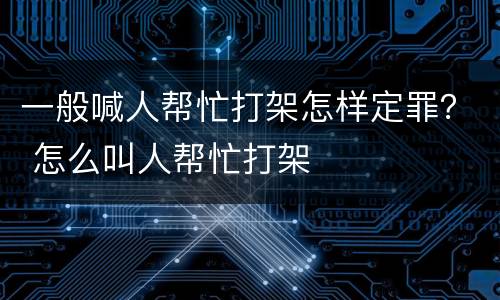 一般喊人帮忙打架怎样定罪？ 怎么叫人帮忙打架