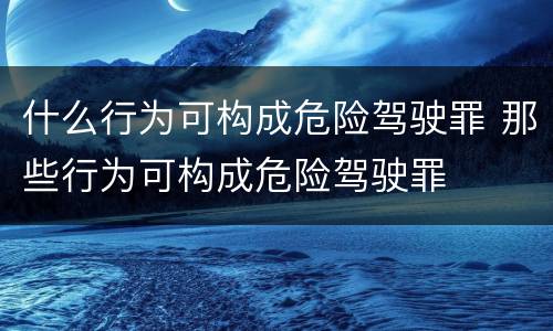 什么行为可构成危险驾驶罪 那些行为可构成危险驾驶罪
