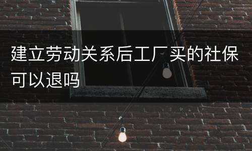 建立劳动关系后工厂买的社保可以退吗