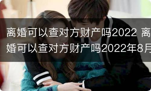 离婚可以查对方财产吗2022 离婚可以查对方财产吗2022年8月