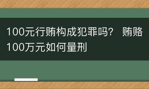 100元行贿构成犯罪吗？ 贿赂100万元如何量刑