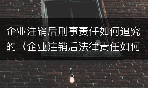 企业注销后刑事责任如何追究的（企业注销后法律责任如何追究）
