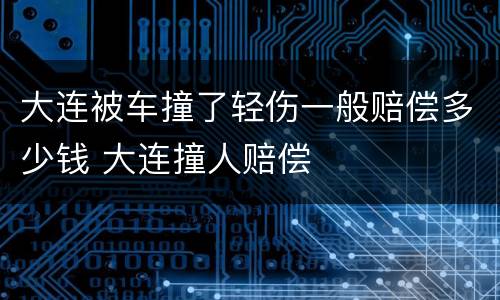 大连被车撞了轻伤一般赔偿多少钱 大连撞人赔偿