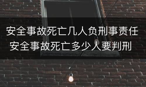 安全事故死亡几人负刑事责任 安全事故死亡多少人要判刑