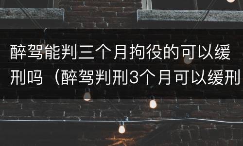 醉驾能判三个月拘役的可以缓刑吗（醉驾判刑3个月可以缓刑吗）