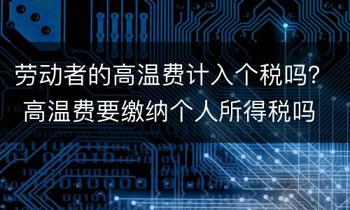 劳动者的高温费计入个税吗？ 高温费要缴纳个人所得税吗