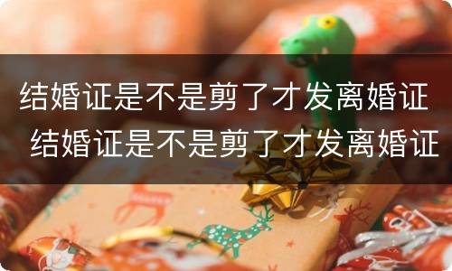结婚证是不是剪了才发离婚证 结婚证是不是剪了才发离婚证呢