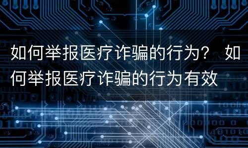 如何举报医疗诈骗的行为？ 如何举报医疗诈骗的行为有效