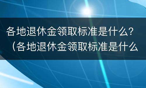 各地退休金领取标准是什么？（各地退休金领取标准是什么意思）