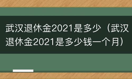 武汉退休金2021是多少（武汉退休金2021是多少钱一个月）