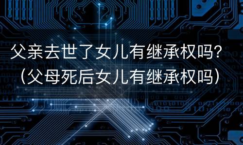 父亲去世了女儿有继承权吗？（父母死后女儿有继承权吗）