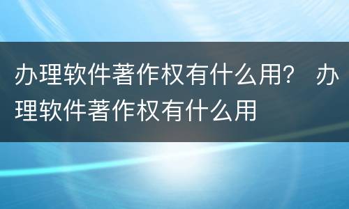 办理软件著作权有什么用？ 办理软件著作权有什么用
