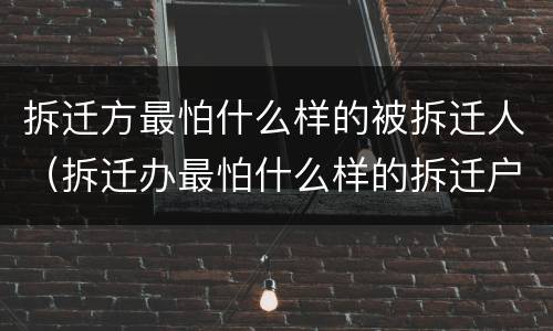 拆迁方最怕什么样的被拆迁人（拆迁办最怕什么样的拆迁户）