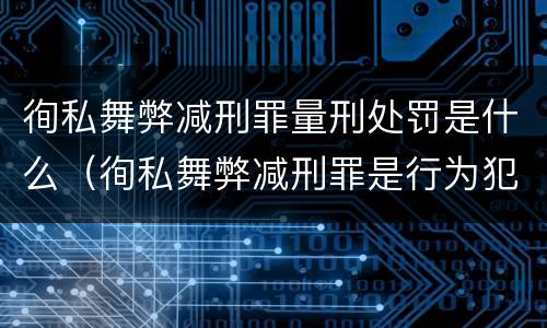 徇私舞弊减刑罪量刑处罚是什么（徇私舞弊减刑罪是行为犯还是结果犯）