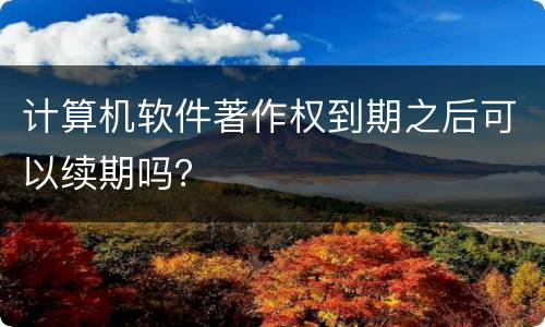 计算机软件著作权到期之后可以续期吗？