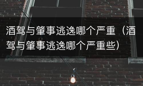 酒驾与肇事逃逸哪个严重（酒驾与肇事逃逸哪个严重些）