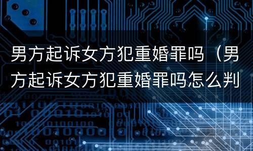 男方起诉女方犯重婚罪吗（男方起诉女方犯重婚罪吗怎么判）