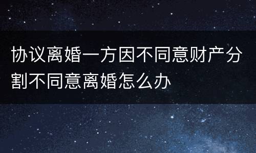 协议离婚一方因不同意财产分割不同意离婚怎么办