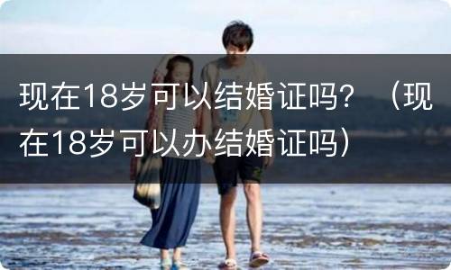现在18岁可以结婚证吗？（现在18岁可以办结婚证吗）